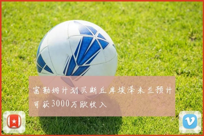 富勒姆计划买断丘库埃泽米兰预计可获3000万欧收入