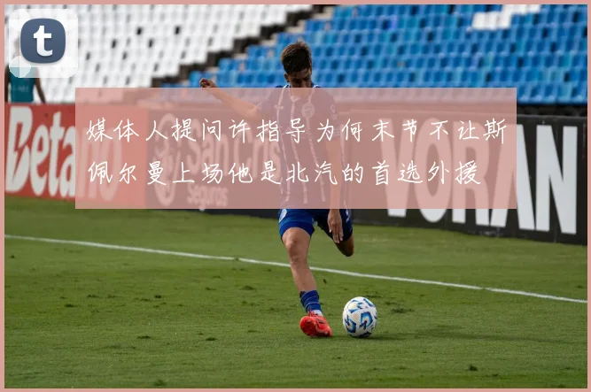 媒体人提问许指导为何末节不让斯佩尔曼上场他是北汽的首选外援