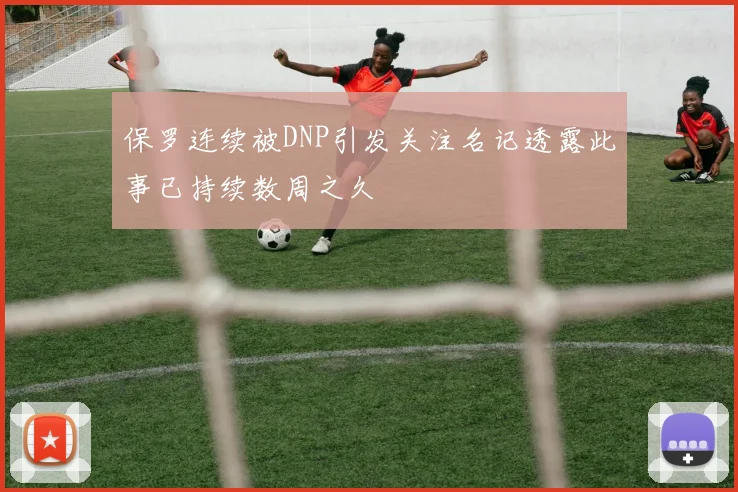 保罗连续被DNP引发关注名记透露此事已持续数周之久