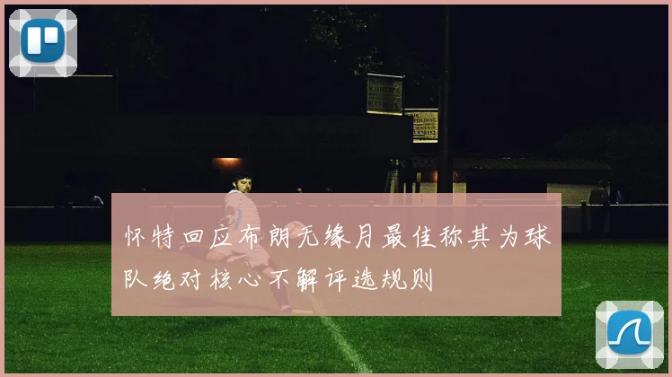 怀特回应布朗无缘月最佳称其为球队绝对核心不解评选规则