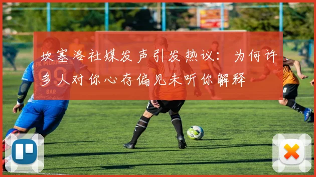 坎塞洛社媒发声引发热议：为何许多人对你心存偏见未听你解释