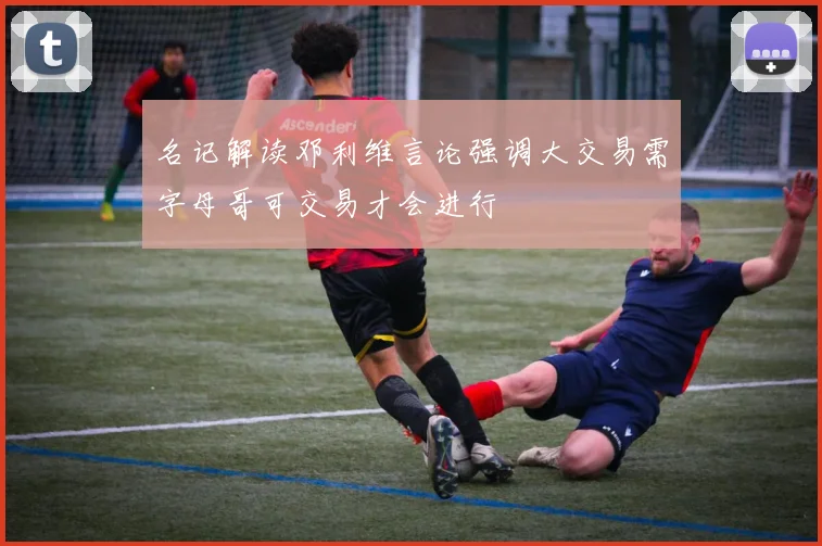 名记解读邓利维言论强调大交易需字母哥可交易才会进行