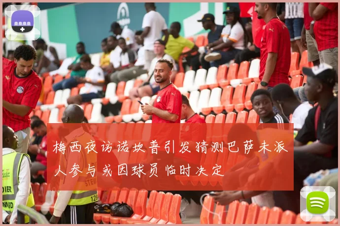 梅西夜访诺坎普引发猜测巴萨未派人参与或因球员临时决定