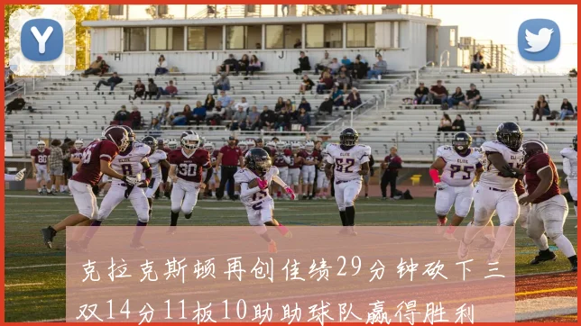 克拉克斯顿再创佳绩29分钟砍下三双14分11板10助助球队赢得胜利