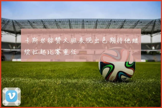 卡斯尔称赞文班表现出色期待他继续扛起比赛重任