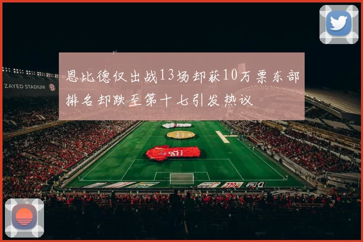 恩比德仅出战13场却获10万票东部排名却跌至第十七引发热议