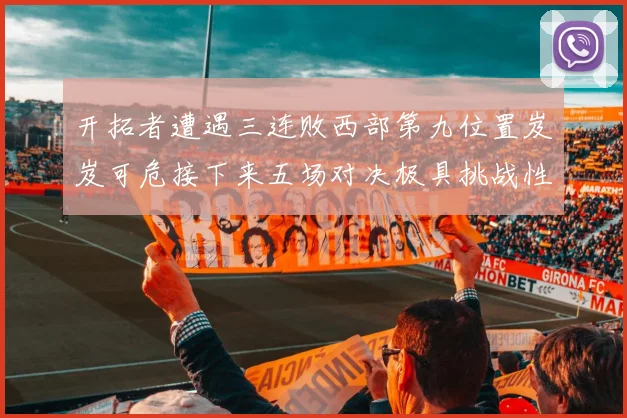 开拓者遭遇三连败西部第九位置岌岌可危接下来五场对决极具挑战性