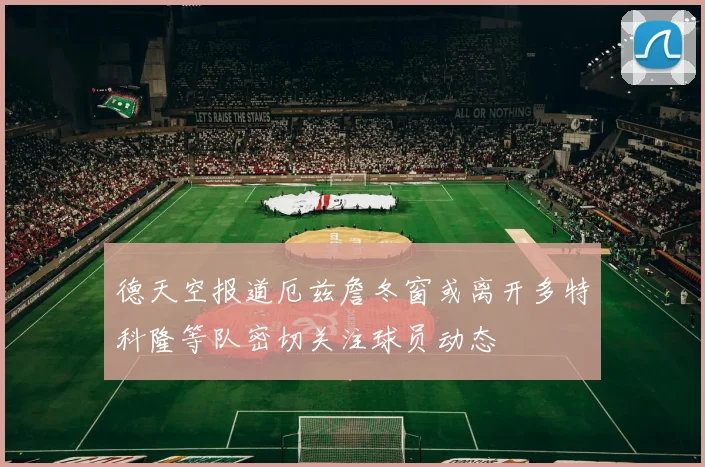 德天空报道厄兹詹冬窗或离开多特科隆等队密切关注球员动态