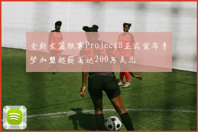 全新女篮联赛ProjectB正式宣布李梦加盟起薪高达200万美元