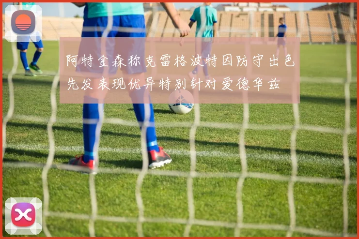 阿特金森称克雷格波特因防守出色先发表现优异特别针对爱德华兹