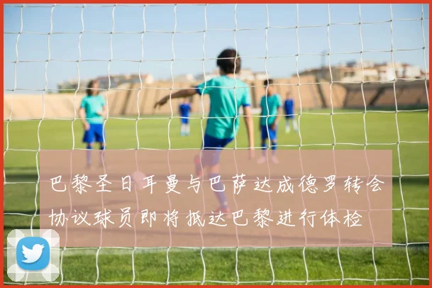 巴黎圣日耳曼与巴萨达成德罗转会协议球员即将抵达巴黎进行体检