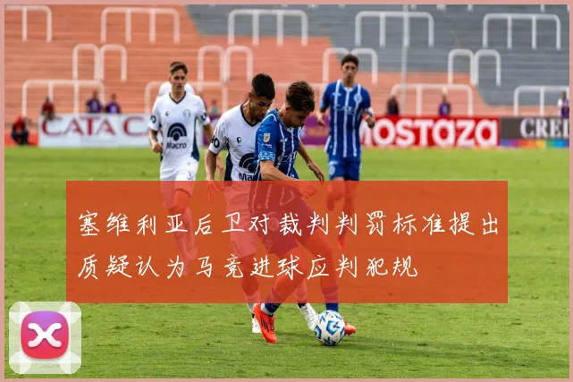 塞维利亚后卫对裁判判罚标准提出质疑认为马竞进球应判犯规
