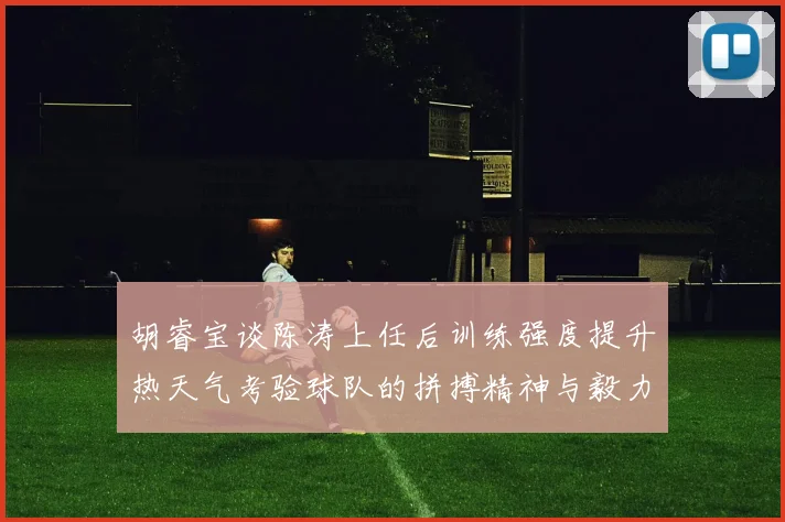 胡睿宝谈陈涛上任后训练强度提升热天气考验球队的拼搏精神与毅力
