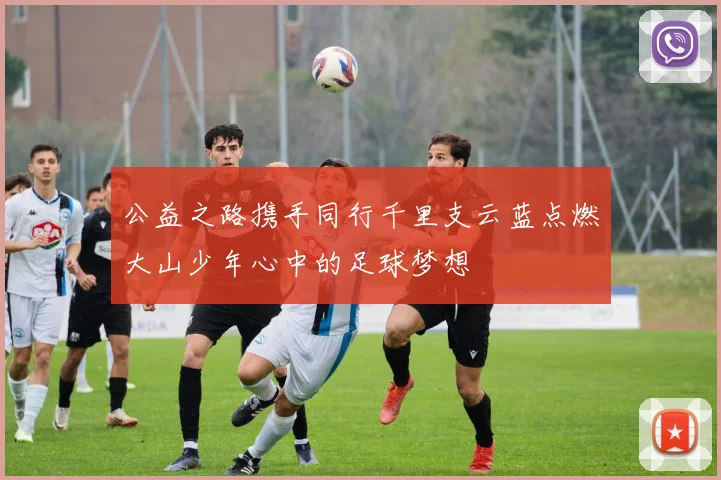 公益之路携手同行千里支云蓝点燃大山少年心中的足球梦想