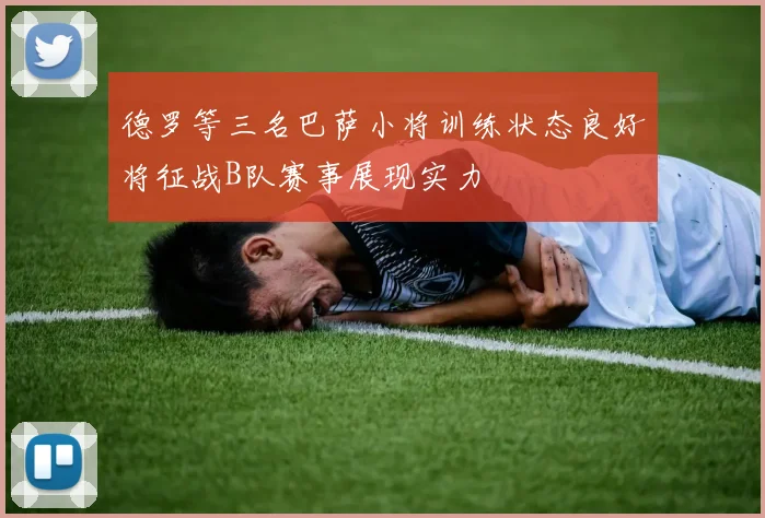 德罗等三名巴萨小将训练状态良好将征战B队赛事展现实力