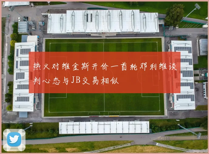 热火对维金斯开价一首轮邓利维谈判心态与JB交易相似