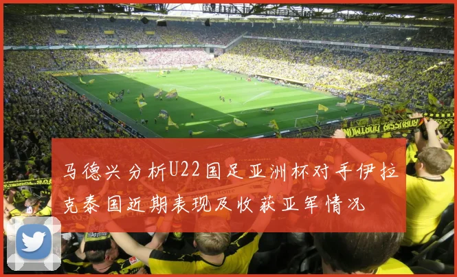 马德兴分析U22国足亚洲杯对手伊拉克泰国近期表现及收获亚军情况