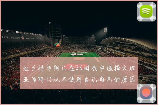 杜兰特与阿门在2K游戏中选择文班亚马阿门从不使用自己角色的原因揭秘
