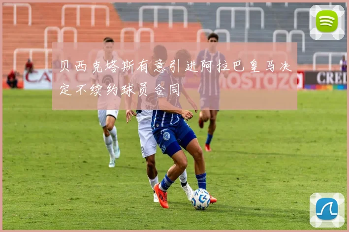 贝西克塔斯有意引进阿拉巴皇马决定不续约球员合同
