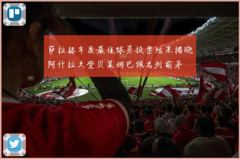 萨拉赫年度最佳球员投票结果揭晓阿什拉夫登贝莱姆巴佩名列前茅