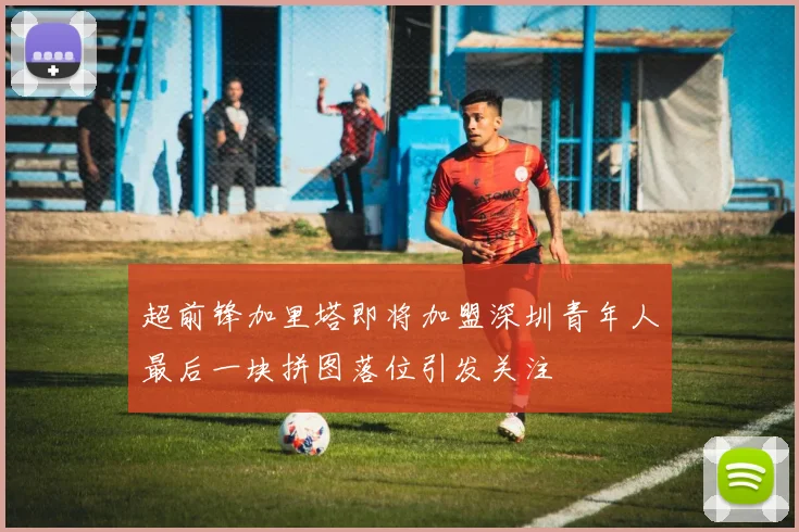 超前锋加里塔即将加盟深圳青年人最后一块拼图落位引发关注