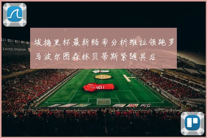 埃梅里杯最新赔率分析维拉领跑罗马波尔图森林贝蒂斯紧随其后