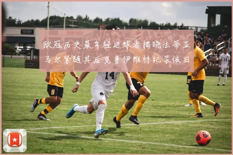 欧冠历史最年轻进球者揭晓法蒂亚马尔紧随其后克鲁伊维特纪录依旧保持