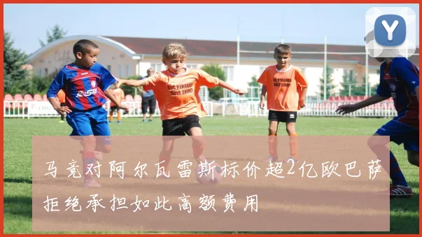 马竞对阿尔瓦雷斯标价超2亿欧巴萨拒绝承担如此高额费用