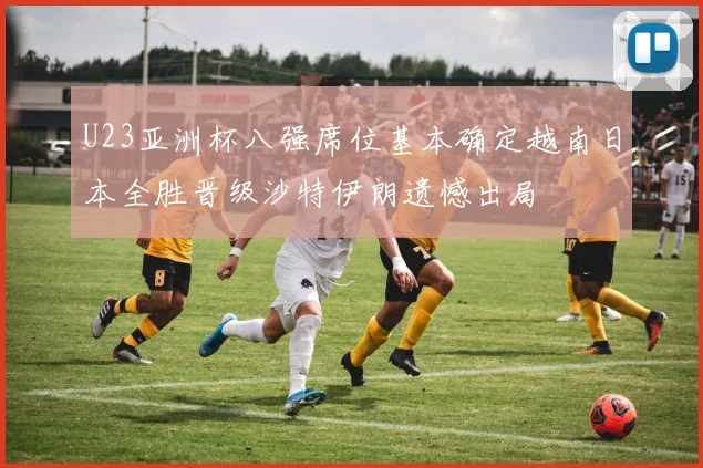 U23亚洲杯八强席位基本确定越南日本全胜晋级沙特伊朗遗憾出局