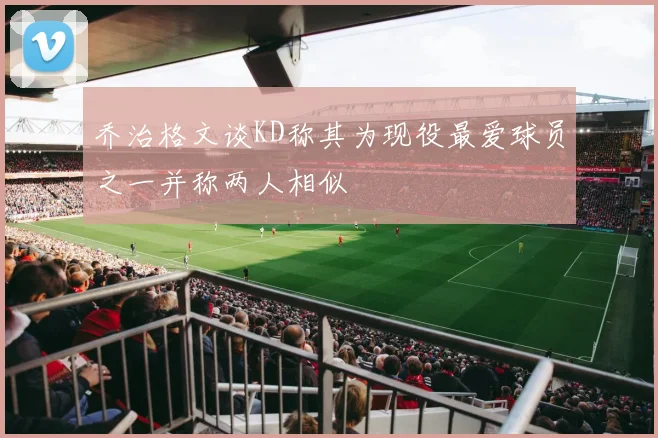 乔治格文谈KD称其为现役最爱球员之一并称两人相似