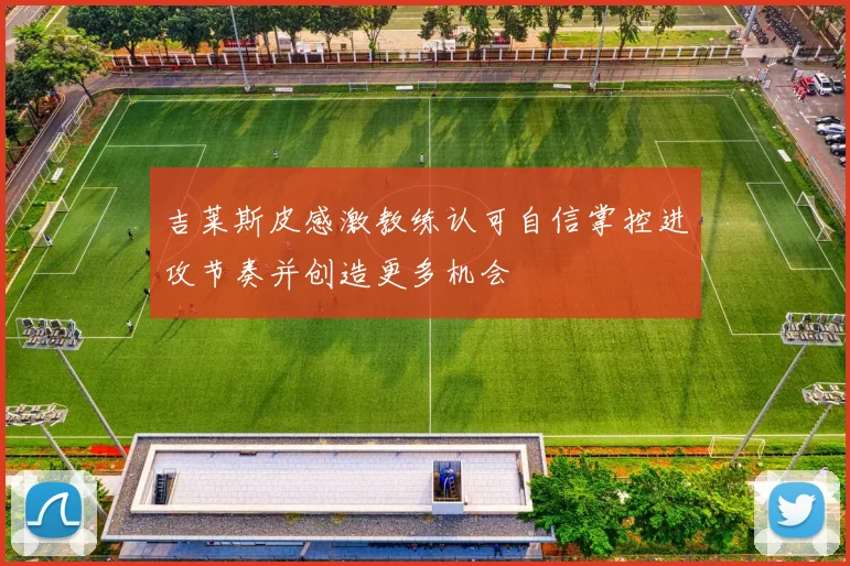 吉莱斯皮感激教练认可自信掌控进攻节奏并创造更多机会