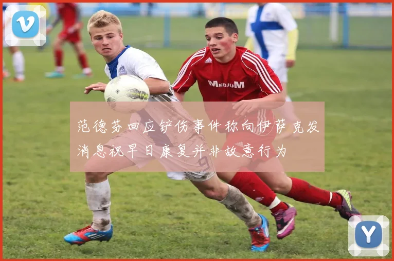 范德芬回应铲伤事件称向伊萨克发消息祝早日康复并非故意行为