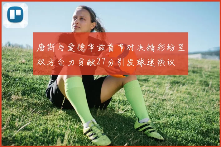 唐斯与爱德华兹首节对决精彩纷呈双方合力贡献27分引发球迷热议
