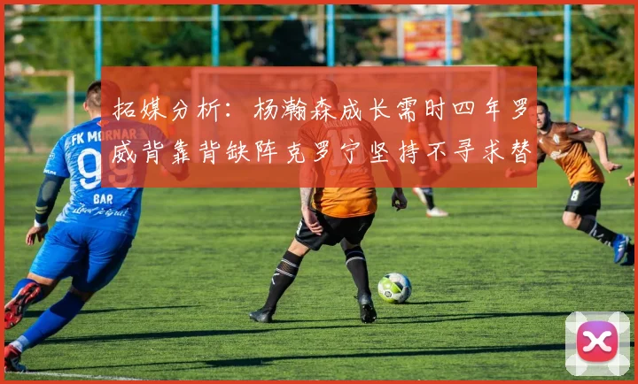 拓媒分析：杨瀚森成长需时四年罗威背靠背缺阵克罗宁坚持不寻求替补中锋