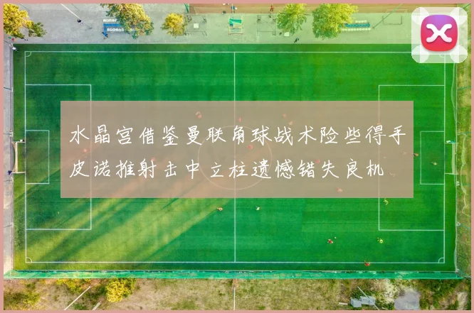 水晶宫借鉴曼联角球战术险些得手皮诺推射击中立柱遗憾错失良机
