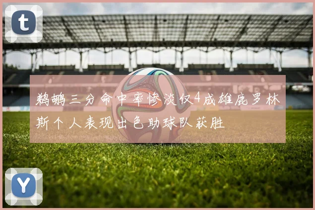 鹈鹕三分命中率惨淡仅4成雄鹿罗林斯个人表现出色助球队获胜