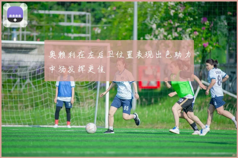 奥赖利在左后卫位置表现出色助力中场发挥更佳