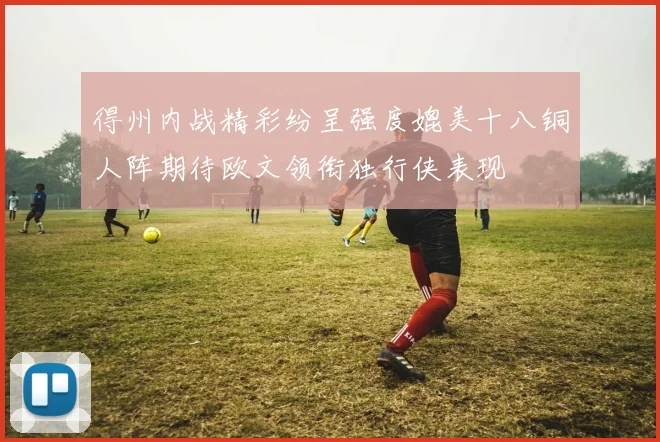 得州内战精彩纷呈强度媲美十八铜人阵期待欧文领衔独行侠表现