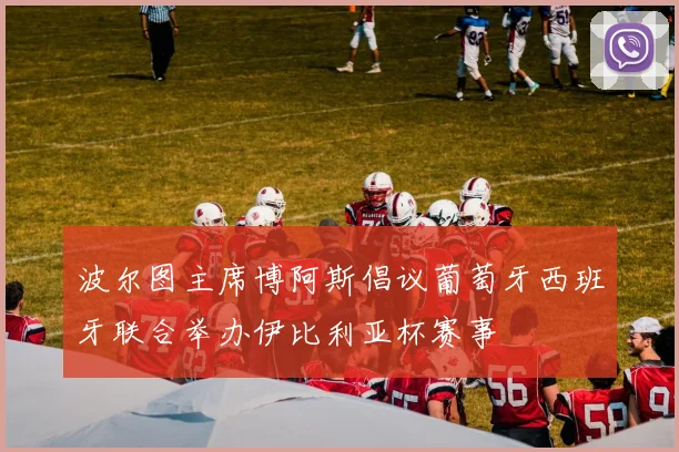 波尔图主席博阿斯倡议葡萄牙西班牙联合举办伊比利亚杯赛事
