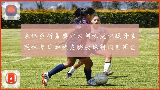 米体分析莱奥六大训练变化提升表现休息日加练左脚头球射门直塞尝试