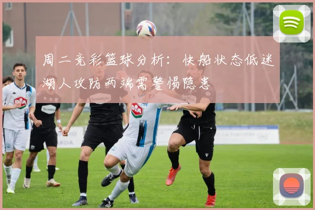 周二竞彩篮球分析：快船状态低迷湖人攻防两端需警惕隐患