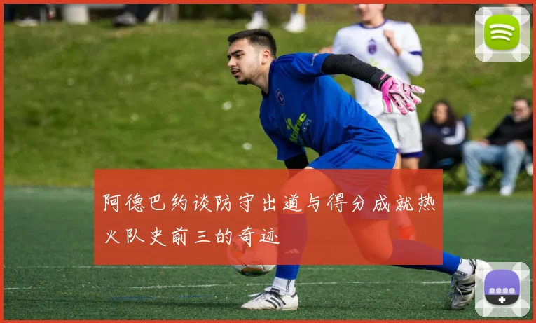 阿德巴约谈防守出道与得分成就热火队史前三的奇迹