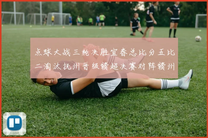 点球大战三轮决胜宜春总比分五比二淘汰抚州晋级赣超决赛对阵赣州